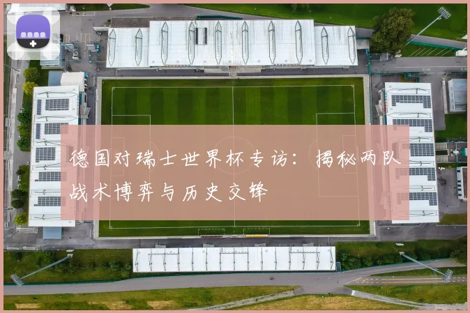 德国对瑞士世界杯专访：揭秘两队战术博弈与历史交锋