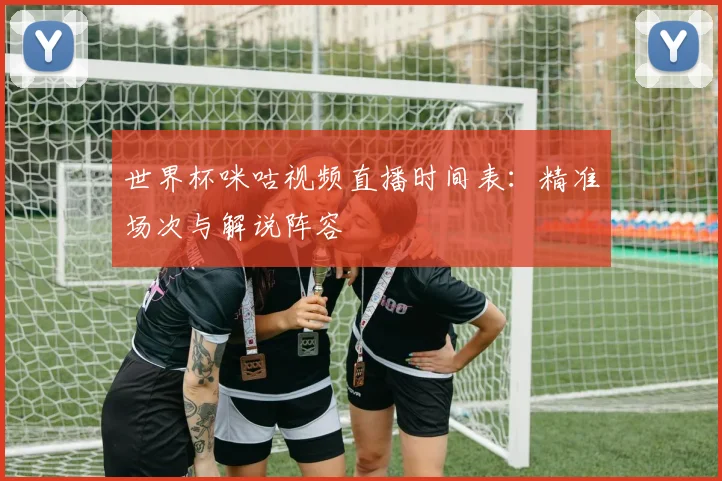 世界杯咪咕视频直播时间表：精准场次与解说阵容