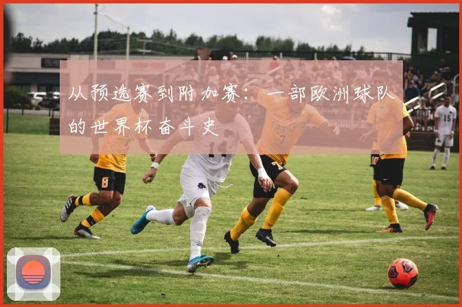 从预选赛到附加赛：一部欧洲球队的世界杯奋斗史