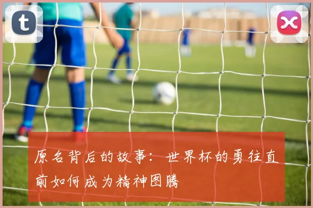 原名背后的故事：世界杯的勇往直前如何成为精神图腾