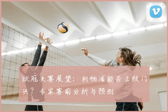 欧冠决赛展望：利物浦能否击败门兴？专家赛前分析与预测