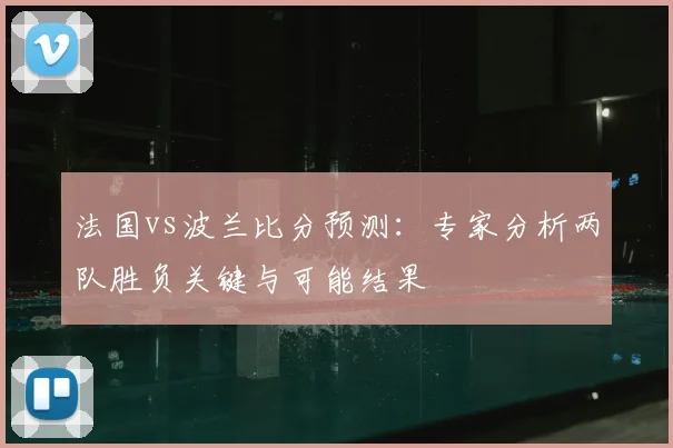 法国vs波兰比分预测:专家分析两队胜负关键与可能结果