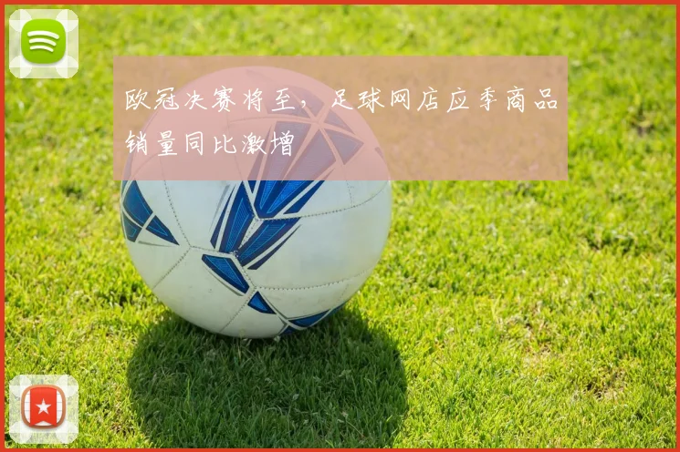 欧冠决赛将至，足球网店应季商品销量同比激增