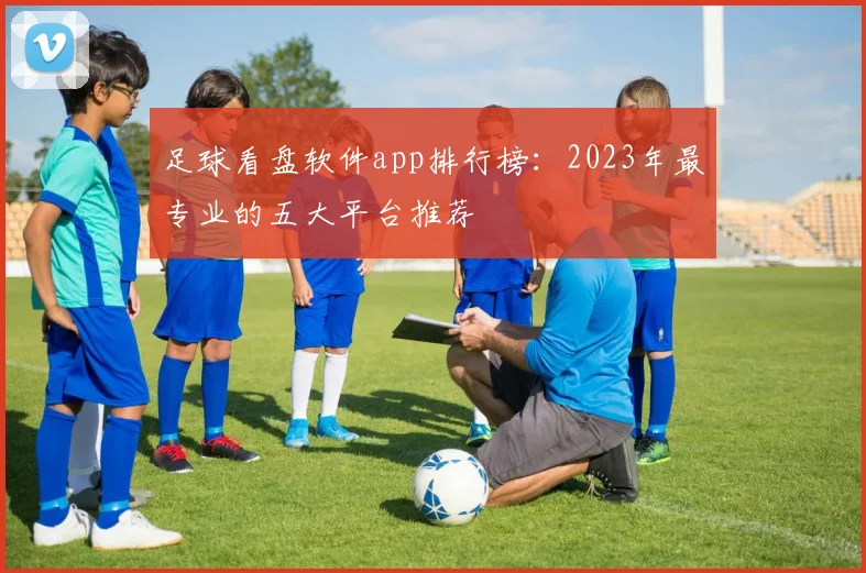 足球看盘软件app排行榜：2023年最专业的五大平台推荐