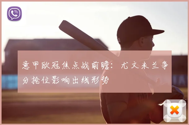 意甲欧冠焦点战前瞻：尤文米兰争分抢位影响出线形势