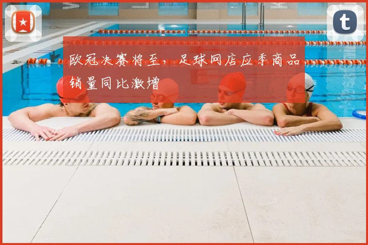 欧冠决赛将至，足球网店应季商品销量同比激增