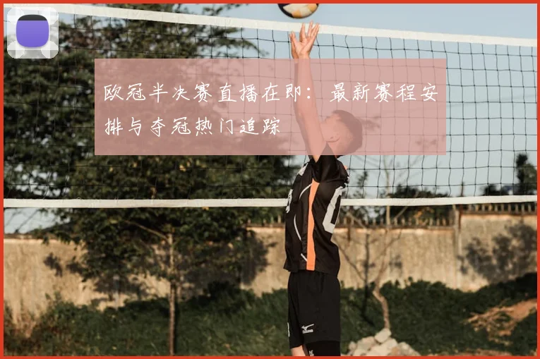 欧冠半决赛直播在即：最新赛程安排与夺冠热门追踪