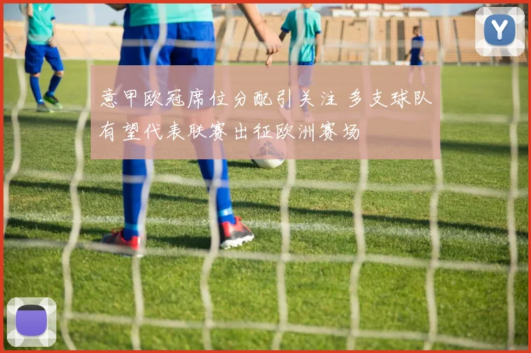 意甲欧冠席位分配引关注 多支球队有望代表联赛出征欧洲赛场
