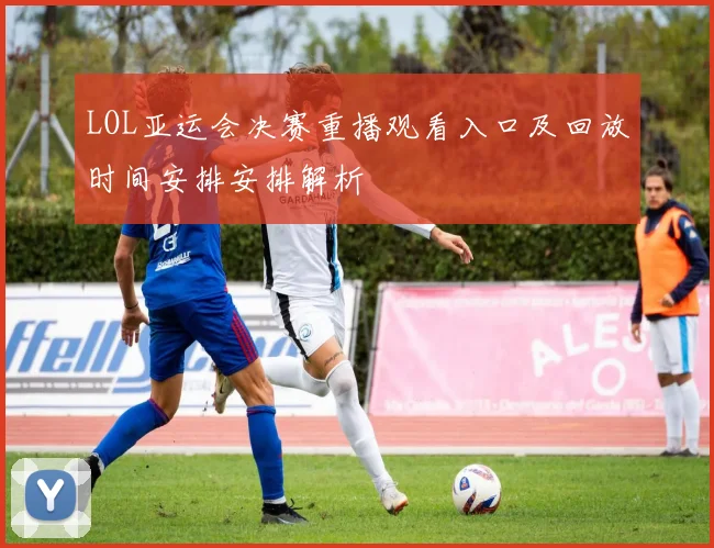 LOL亚运会决赛重播观看入口及回放时间安排安排解析