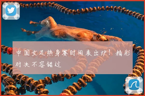 中国女足热身赛时间表出炉！精彩对决不容错过
