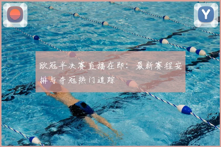 欧冠半决赛直播在即：最新赛程安排与夺冠热门追踪