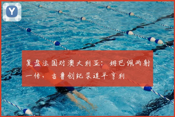 复盘法国对澳大利亚：姆巴佩两射一传，吉鲁创纪录追平亨利