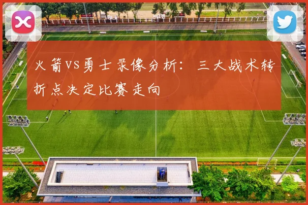 火箭vs勇士录像分析：三大战术转折点决定比赛走向