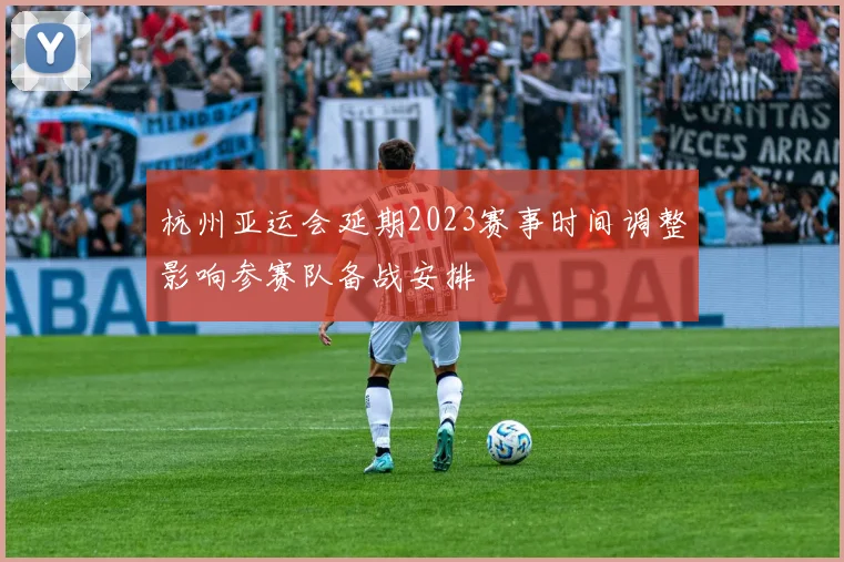 杭州亚运会延期2023赛事时间调整影响参赛队备战安排