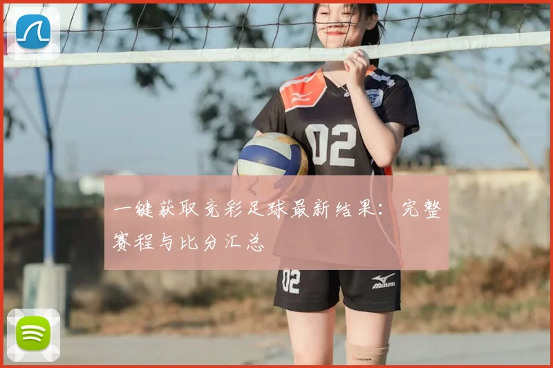 一键获取竞彩足球最新结果:完整赛程与比分汇总