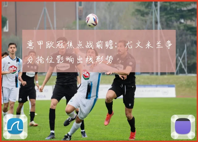 意甲欧冠焦点战前瞻：尤文米兰争分抢位影响出线形势