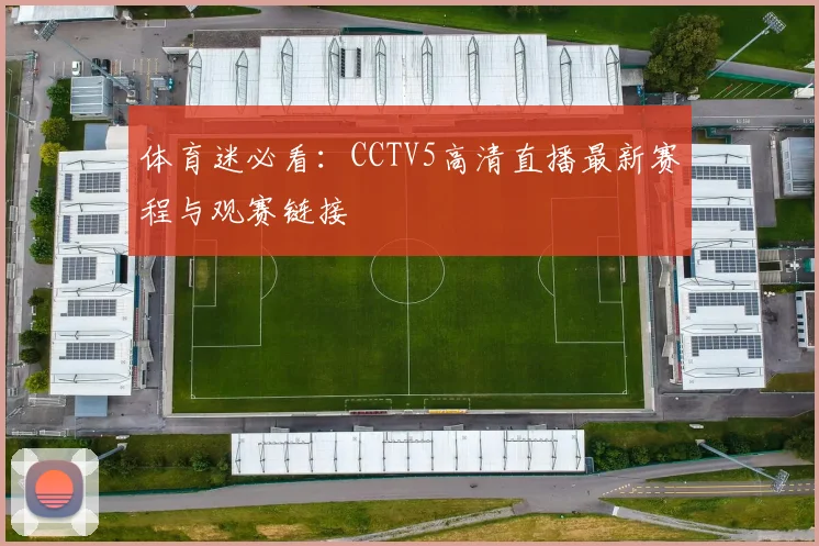 体育迷必看：CCTV5高清直播最新赛程与观赛链接
