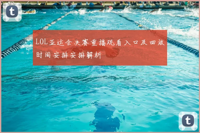 LOL亚运会决赛重播观看入口及回放时间安排安排解析