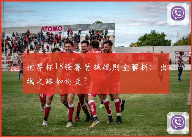 世界杯18强赛晋级规则全解析：出线之路如何走？