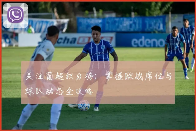 关注葡超积分榜:掌握欧战席位与球队动态全攻略