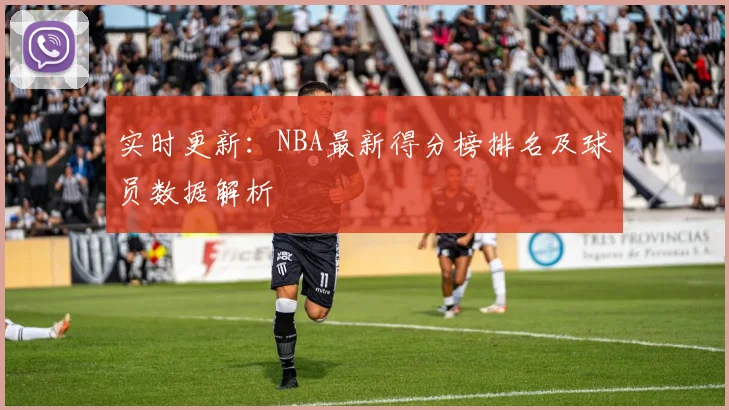 实时更新：NBA最新得分榜排名及球员数据解析