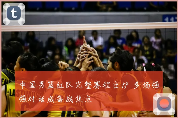 中国男篮红队完整赛程出炉 多场强强对话成备战焦点