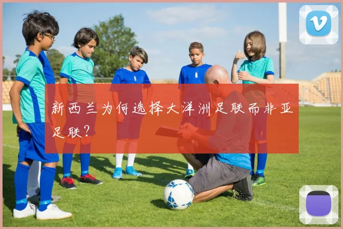 新西兰为何选择大洋洲足联而非亚足联？