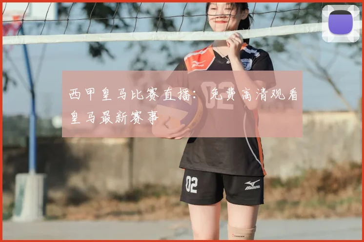 西甲皇马比赛直播：免费高清观看皇马最新赛事