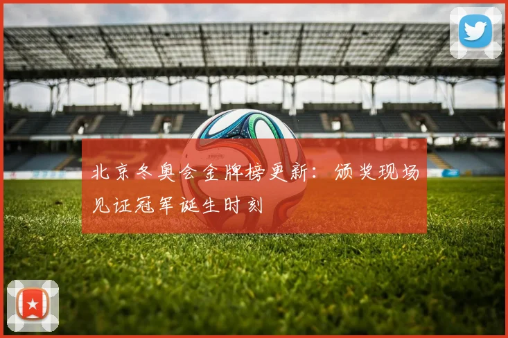 北京冬奥会金牌榜更新：颁奖现场见证冠军诞生时刻