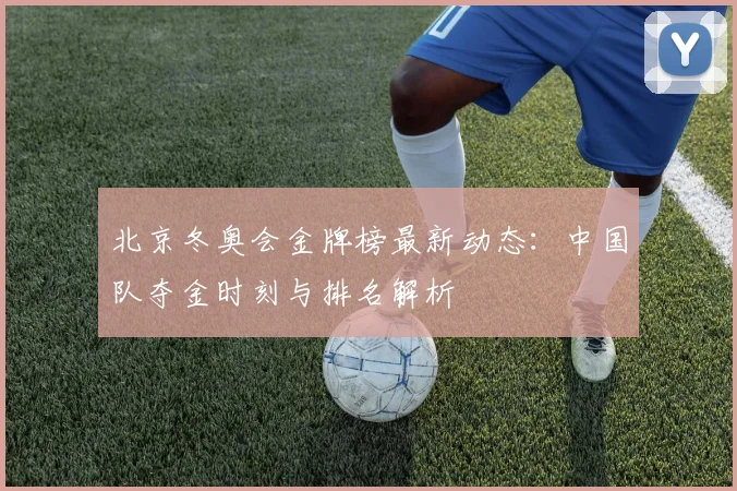 北京冬奥会金牌榜最新动态：中国队夺金时刻与排名解析