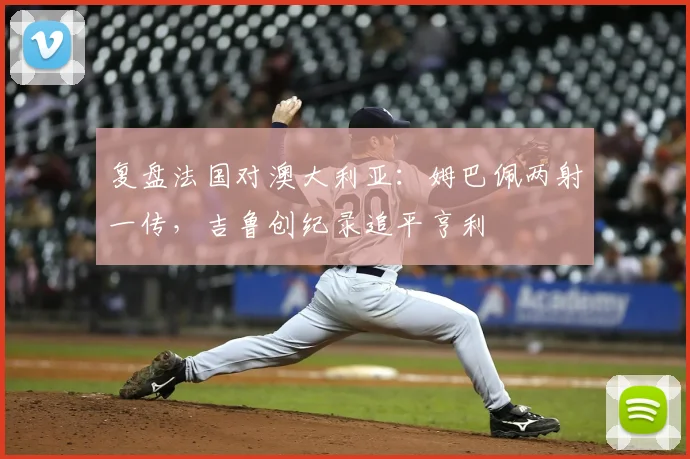 复盘法国对澳大利亚：姆巴佩两射一传，吉鲁创纪录追平亨利