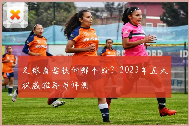 足球看盘软件哪个好？2023年五大权威推荐与评测