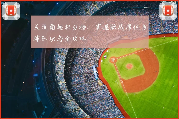 关注葡超积分榜：掌握欧战席位与球队动态全攻略