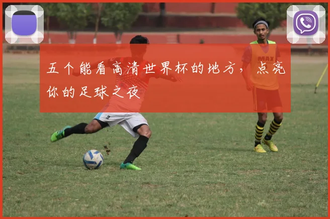 五个能看高清世界杯的地方，点亮你的足球之夜