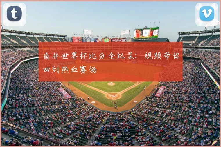 南非世界杯比分全纪录：视频带你回到热血赛场