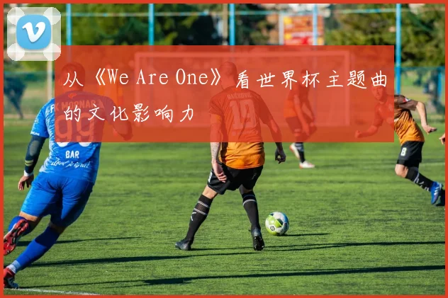 从《We Are One》看世界杯主题曲的文化影响力