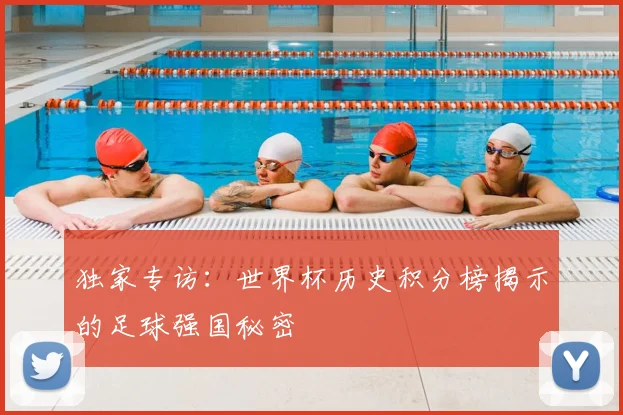 独家专访：世界杯历史积分榜揭示的足球强国秘密