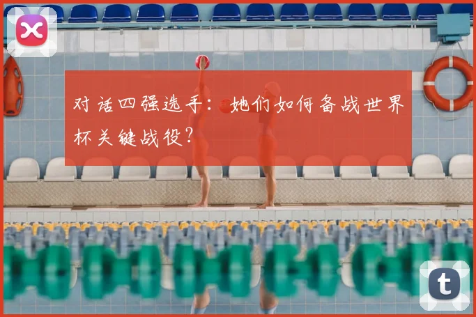 对话四强选手:她们如何备战世界杯关键战役?