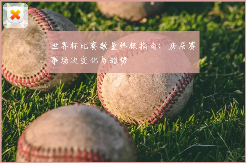世界杯比赛数量终极指南:历届赛事场次变化与趋势