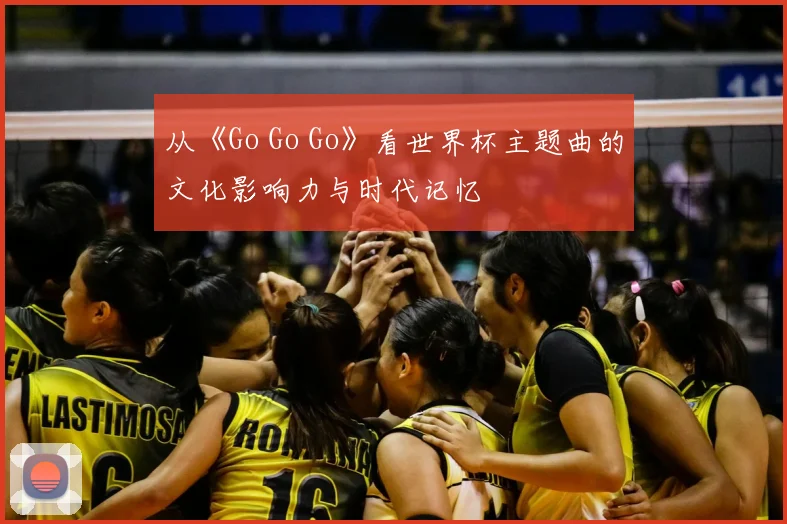 从《Go Go Go》看世界杯主题曲的文化影响力与时代记忆