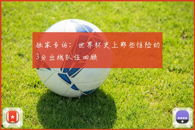 独家专访：世界杯史上那些惊险的3分出线队伍回顾