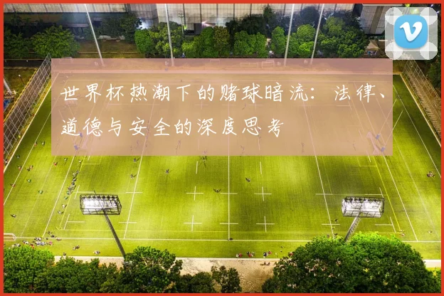 世界杯热潮下的赌球暗流：法律、道德与安全的深度思考