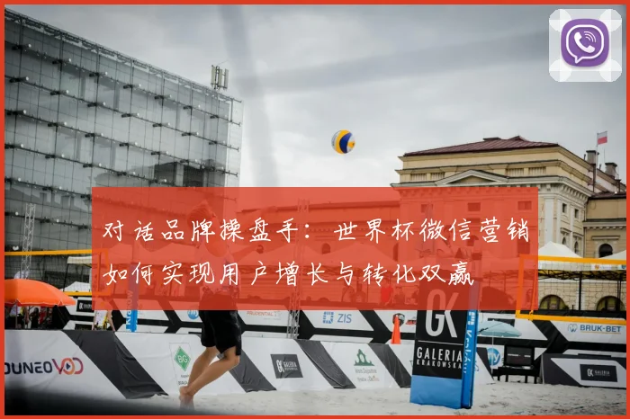对话品牌操盘手:世界杯微信营销如何实现用户增长与转化双赢