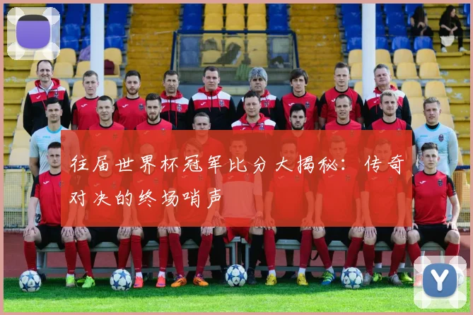 往届世界杯冠军比分大揭秘：传奇对决的终场哨声