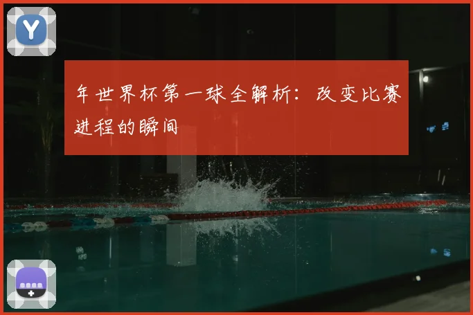 年世界杯第一球全解析:改变比赛进程的瞬间