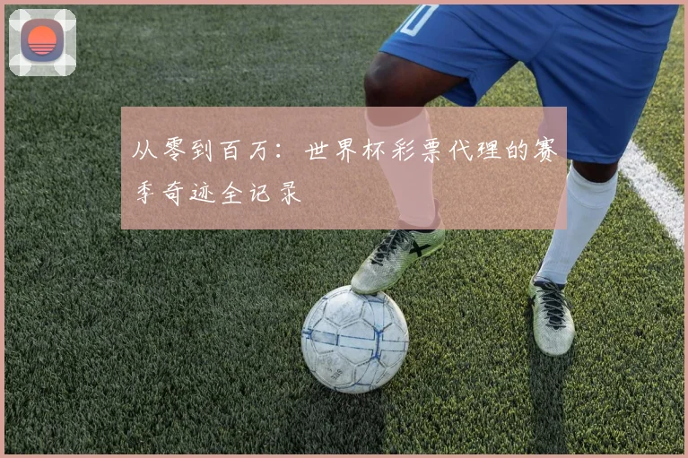 从零到百万:世界杯彩票代理的赛季奇迹全记录