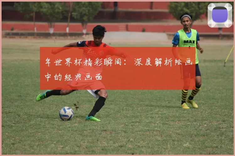 年世界杯精彩瞬间:深度解析绘画中的经典画面