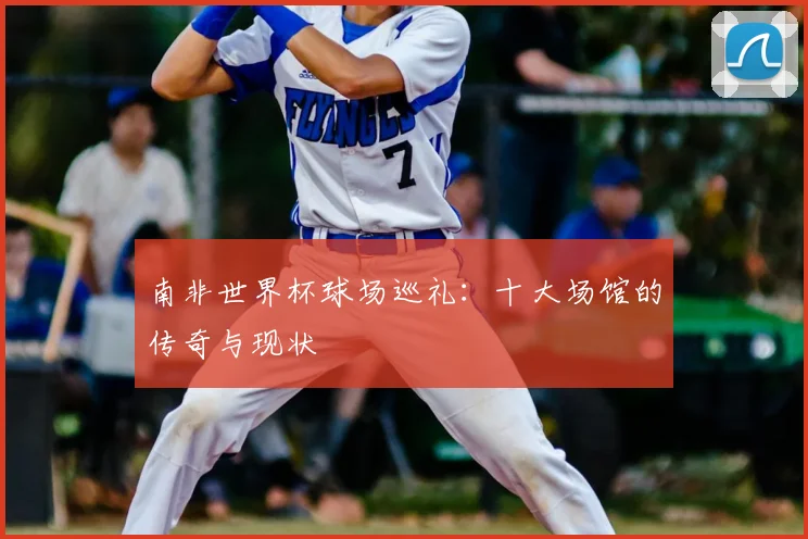 南非世界杯球场巡礼：十大场馆的传奇与现状