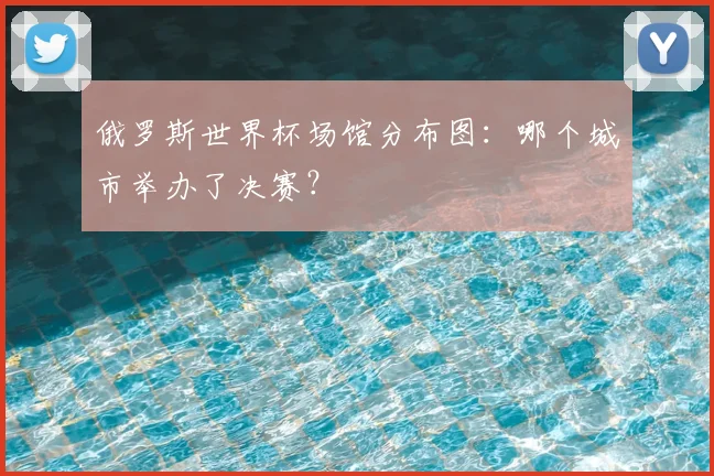 俄罗斯世界杯场馆分布图:哪个城市举办了决赛?
