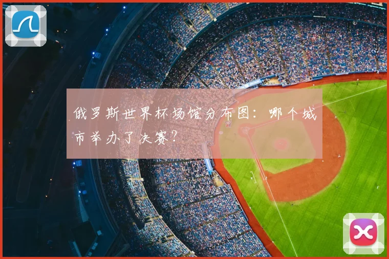 俄罗斯世界杯场馆分布图:哪个城市举办了决赛?